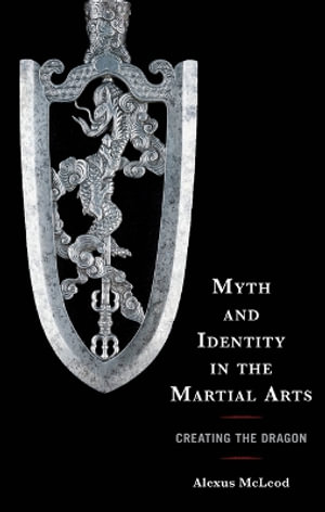 Myth and Identity in the Martial Arts : Creating the Dragon - Alexus McLeod