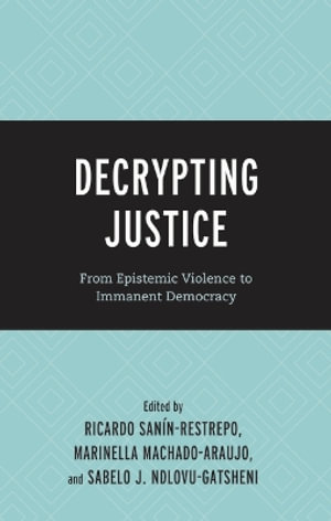 Decrypting Justice : From Epistemic Violence to Immanent Democracy - Ricardo Sanin-Restrepo