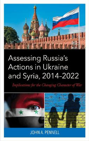 Assessing Russia's Actions in Ukraine and Syria, 2014-2022 : Implications for the Changing Character of War - John A. Pennell