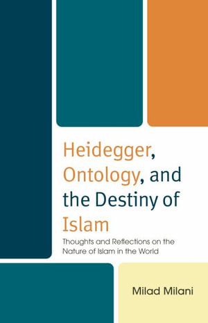 Heidegger, Ontology, and the Destiny of Islam : Thoughts and Reflections on the Nature of Islam in the World - Milad Milani