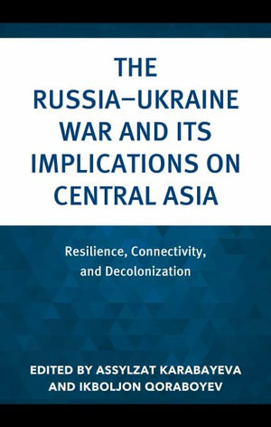 The Russia-Ukraine War and Its Implications on Central Asia : Resilience, Connectivity, and Decolonization - Assylzat Karabayeva