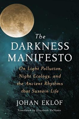 The Darkness Manifesto : On Light Pollution, Night Ecology, and the Ancient Rhythms That Sustain Life - Johan Eklöf