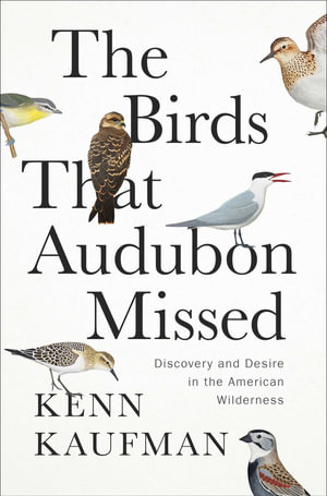 The Birds That Audubon Missed : Discovery and Desire in the American Wilderness - Kenn Kaufman