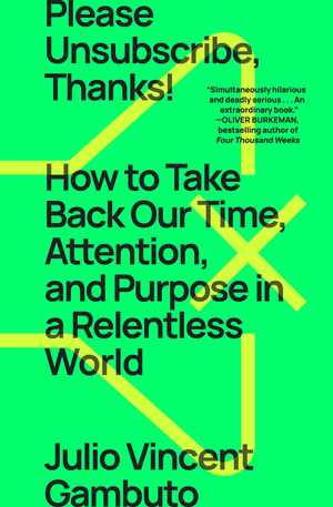 Please Unsubscribe, Thanks! : How to Take Back Our Time, Attention, and Purpose in a Relentless World - Julio Vincent Gambuto