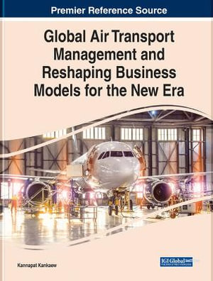 Global Air Transport Management and Reshaping Business Models for the New Era : Premier Reference Source: Advances in Logistics, Operations, and Management Science - Kannapat Kankaew