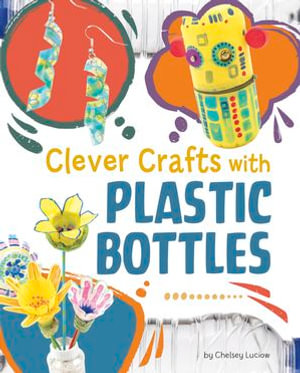 Clever Crafts with Plastic Bottles : Clever Crafts with Everyday Things - Chelsey Luciow