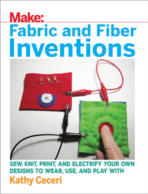 Fabric and Fiber Inventions : Sew, Knit, Print, and Electrify Your Own Designs to Wear, Use, and Play with - Kathy Ceceri