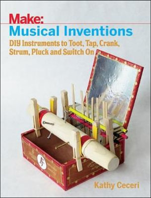 Musical Inventions - DIY Instruments to Toot, Tap, Crank, Strum, Pluck and Switch On : Make: - K Ceceri