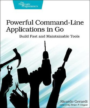 Powerful Command-Line Applications in Go : Build Fast and Maintainable Tools - Ricardo Gerardi