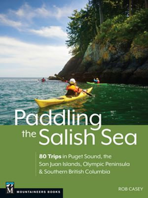 Paddling the Salish Sea : 80 Trips in Puget Sound, the San Juan Islands, Olympic Peninsula & Southern British Columbia - Rob Casey