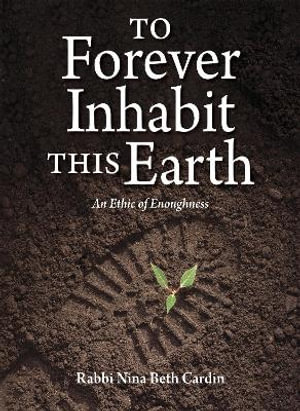 To Forever Inhabit this Earth : An Ethic of Enoughness - Nina Beth Cardin