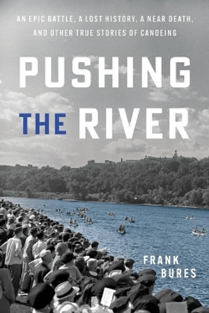 Pushing the River : An Epic Battle, a Lost History, a Near Death, and Other True Canoeing Stories