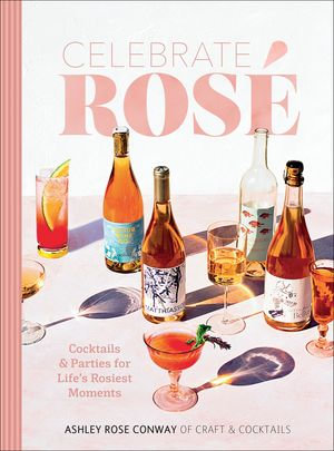 Celebrate Rose : Cocktails & Parties for Life's Rosiest Moments - Ashley Rose Conway