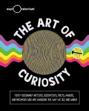 The Art of Curiosity : 50 Visionary Artists, Scientists, Poets, Makers & Dreamers Who Are Changing the Way We See Our World - Exploratorium