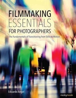 Filmmaking Essentials for Photographers : The Fundamental Principles of Transitioning from Stills to Motion - Eduardo Angel