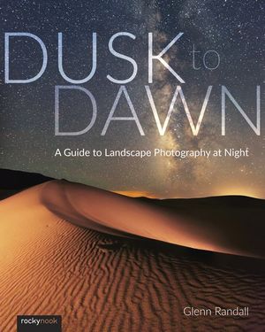 Dusk to Dawn : A Guide to Landscape Photography at Night - Glenn Randall