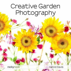 Creative Garden Photography : Making Great Photos of Flowers, Gardens, Landscapes, and the Beautiful World Around Us - Harold Davis