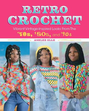 Retro Crochet : Vibrant Vintage-Inspired Looks from the 70s, 80s, and 90s - Ashlee Elle