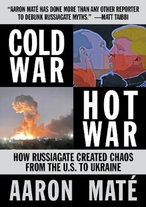 Cold War, Hot War : How Russiagate Created Chaos from Washington to Ukraine - Aaron Mate