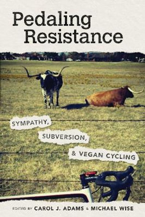 Pedaling Resistance : Sympathy, Subversion, and Vegan Cycling - Carol J. Adams