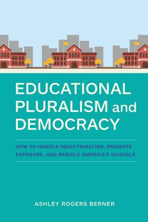 Educational Pluralism and Democracy : How to Handle Indoctrination, Promote Exposure, and Rebuild America's Schools - Ashley Rogers Berner