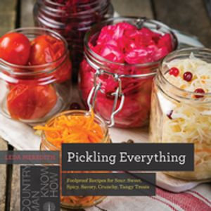 Pickling Everything : Foolproof Recipes for Sour, Sweet, Spicy, Savory, Crunchy, Tangy Treats (Countryman Know How) - Leda Meredith