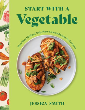 Start with a Vegetable : More Than 100 Easy, Tasty, Plant-Forward Recipes for Everyone - Jessica Smith