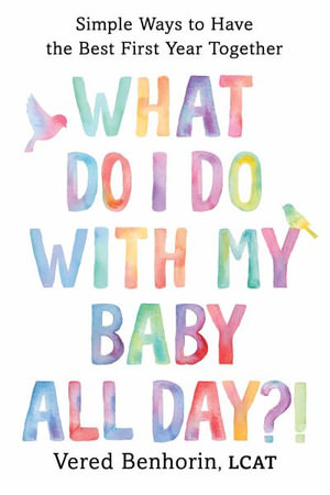 What Do I Do with My Baby All Day?! : Simple Ways to Have the Best First Year Together - Vered Benhorin