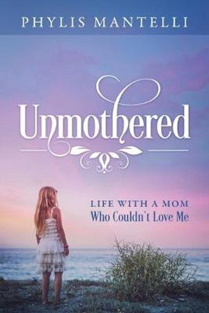 Unmothered : Life With a Mom Who Couldn't Love Me - Phylis Mantelli