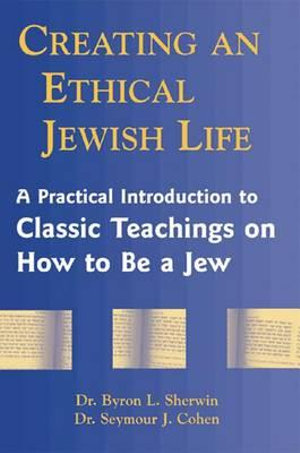 Creating an Ethical Jewish Life : A Practical Introduction to Classic Teachings on How to Be a Jew - Dr. Byron L. Sherwin