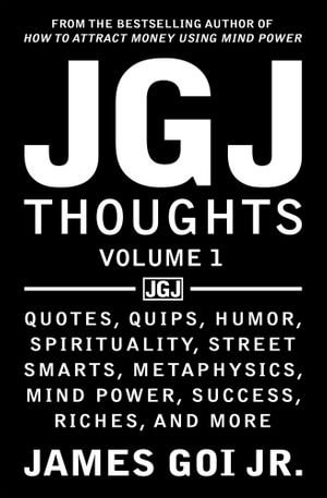 JGJ Thoughts : Quotes, Quips, Humor, Spirituality, Street Smarts, Metaphysics, Mind Power, Success, Riches, and More - James Goi Jr.