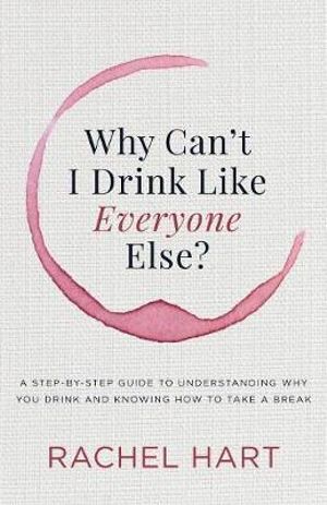 Why Can't I Drink Like Everyone Else : A Step-by-Step Guide to Understanding Why You Drink and Knowing  How to Take a Break - Rachel Hart