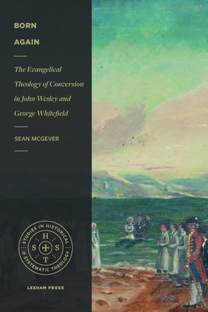 Born Again : The Evangelical Theology of Conversion in John Wesley and George Whitefield - Sean McGever