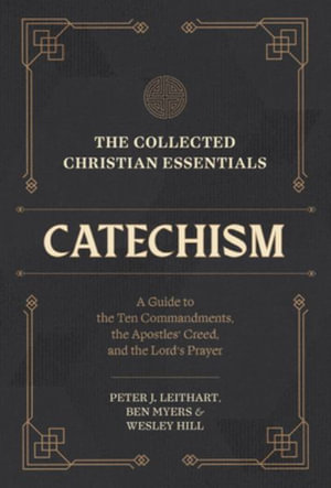 The Collected Christian Essentials : Catechism - A Guide to the Ten Commandments, the Apostles` Creed, and the Lord`s Prayer - Peter J. Leithart