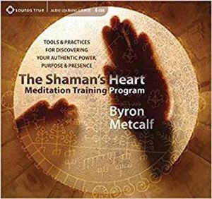 The Shaman's Heart Meditation Training Program : Tools and Practices for Discovering Your Authentic Power, Purpose, and Presence - Byron Metcalf