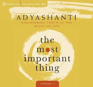 Most Important Thing, Volume 1 : Discovering Truth at the Heart of Life - Adyashanti