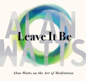 Leave It Be : Alan Watts on the Art of Meditation - Alan Watts