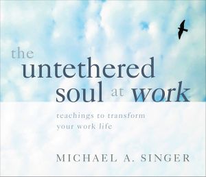 The Untethered Soul at Work : Teachings to Transform Your Work Life - Michael A. Singer