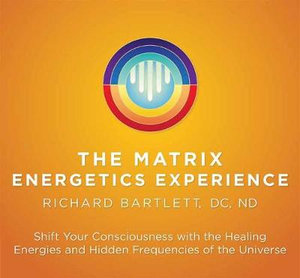 Matrix Energetics Experience : Shift Your Consciousness with the Healing Energies and Hidden Frequencies of the Universe - Richard Bartlett