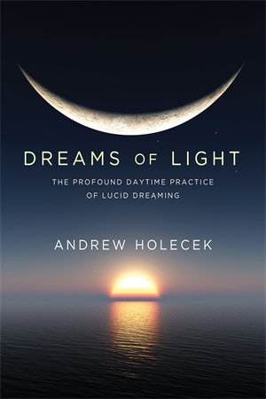 Dreams of Light : The Profound Daytime Practice of Lucid Dreaming - Andrew Holecek