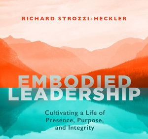 Embodied Leadership : Cultivating a Life of Presence, Purpose, and Integrity - Richard Strozzi-Heckler