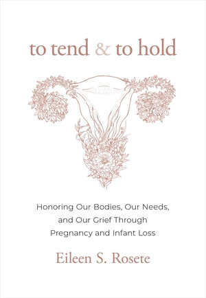 To Tend and To Hold : Honoring Our Bodies, Our Needs, and Our Grief Through Pregnancy and Infant Loss - Eileen S. Rosete