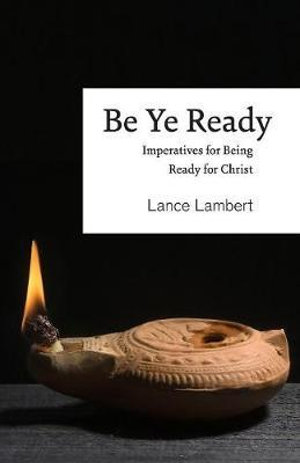 Be Ye Ready : Imperatives for Being Ready for Christ - Lance Lambert