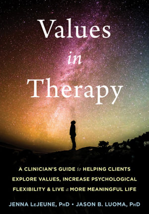 Values in Therapy : A Clinician's Guide to Helping Clients Explore Values, Increase Psychological Flexibility, and Live a More Meaningful Life - Jenna LeJeune