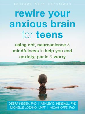 Rewire Your Anxious Brain for Teens : Using CBT, Neuroscience, and Mindfulness to Help You End Anxiety, Panic, and Worry