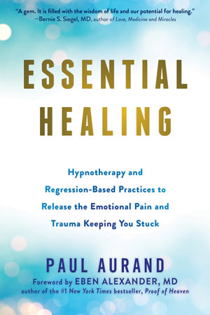 Essential Healing : Hypnotherapy and Regression-Based Practices to Release the Emotional Pain and Trauma Keeping You Stuck - Paul Aurand