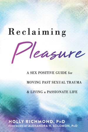 Reclaiming Pleasure : A Sex Positive Guide for Moving Past Sexual Trauma and Living a Passionate Life - Holly Richmond