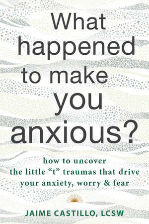 What Happened to Make You Anxious? : How to Uncover the Little âtâ Traumas that Drive Your Anxiety, Worry, and Fear - Jaime Castillo