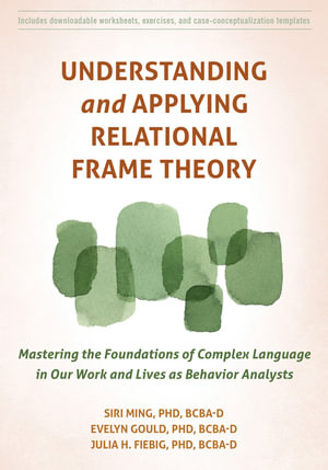 Understanding and Applying Relational Frame Theory : Mastering the Foundations of Complex Language in Our Work and Lives as Behavior Analysts - Siri Ming