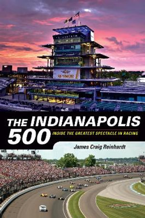 The Indianapolis 500 : Inside the Greatest Spectacle in Racing - J. Craig Reinhardt